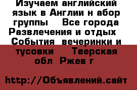 Изучаем английский язык в Англии.н абор группы. - Все города Развлечения и отдых » События, вечеринки и тусовки   . Тверская обл.,Ржев г.